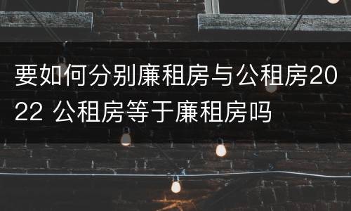 要如何分别廉租房与公租房2022 公租房等于廉租房吗