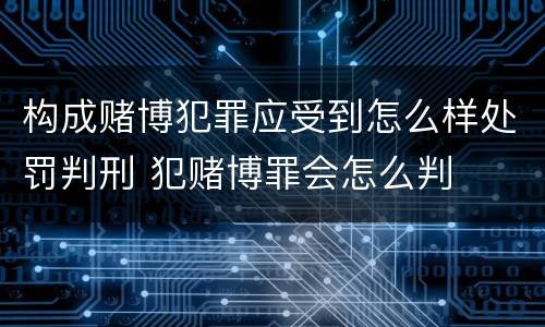 构成赌博犯罪应受到怎么样处罚判刑 犯赌博罪会怎么判