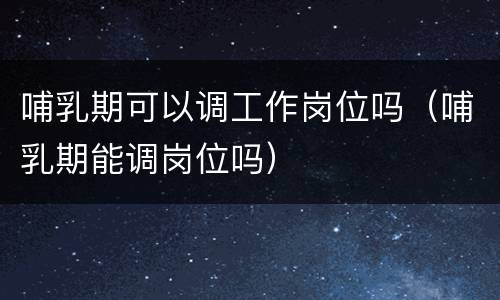 哺乳期可以调工作岗位吗（哺乳期能调岗位吗）