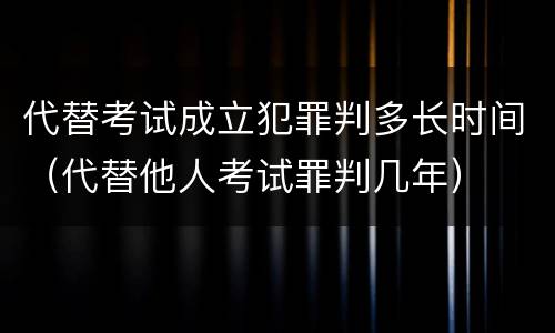 代替考试成立犯罪判多长时间（代替他人考试罪判几年）