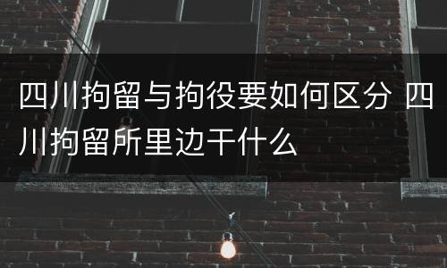 四川拘留与拘役要如何区分 四川拘留所里边干什么