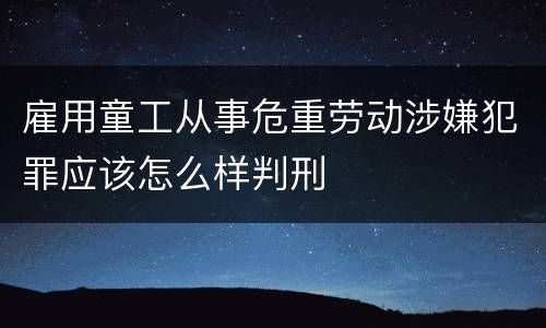 雇用童工从事危重劳动涉嫌犯罪应该怎么样判刑