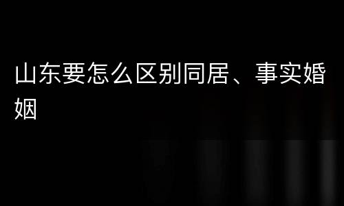 山东要怎么区别同居、事实婚姻