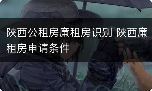 陕西公租房廉租房识别 陕西廉租房申请条件
