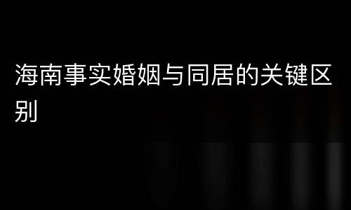 海南事实婚姻与同居的关键区别