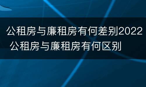 公租房与廉租房有何差别2022 公租房与廉租房有何区别