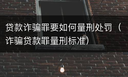 贷款诈骗罪要如何量刑处罚（诈骗贷款罪量刑标准）
