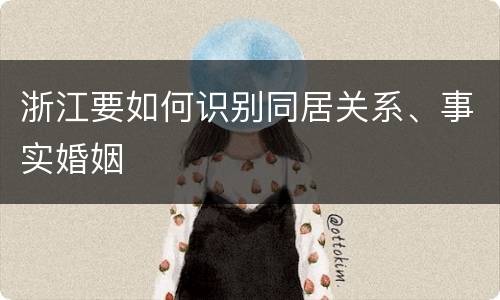浙江要如何识别同居关系、事实婚姻