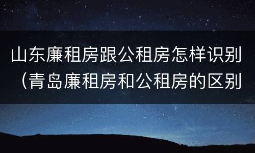 山东廉租房跟公租房怎样识别（青岛廉租房和公租房的区别）