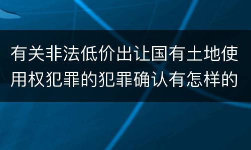 有关非法低价出让国有土地使用权犯罪的犯罪确认有怎样的标准