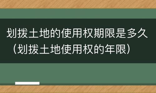 划拨土地的使用权期限是多久（划拨土地使用权的年限）