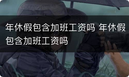 年休假包含加班工资吗 年休假包含加班工资吗