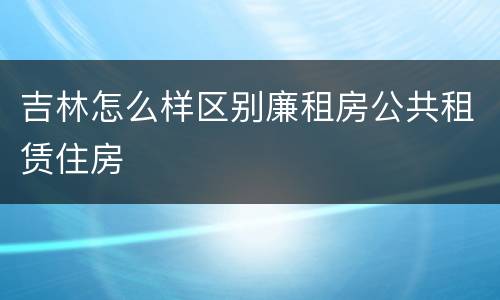 吉林怎么样区别廉租房公共租赁住房