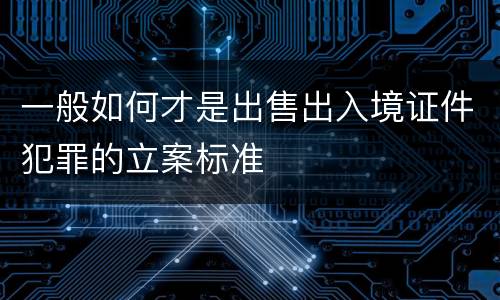 一般如何才是出售出入境证件犯罪的立案标准