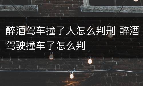 醉酒驾车撞了人怎么判刑 醉酒驾驶撞车了怎么判