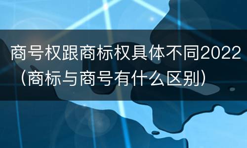 商号权跟商标权具体不同2022（商标与商号有什么区别）