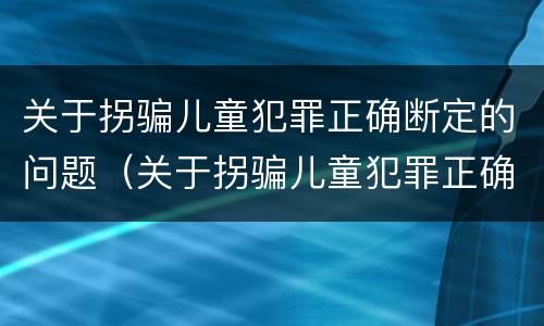 关于拐骗儿童犯罪正确断定的问题（关于拐骗儿童犯罪正确断定的问题有）