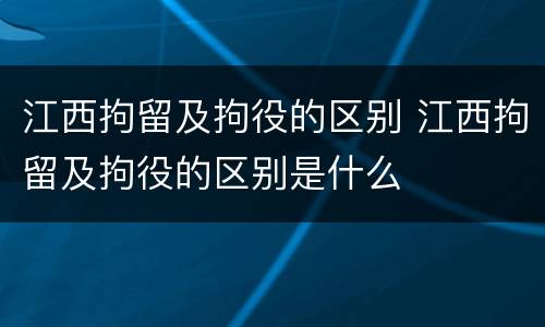 江西拘留及拘役的区别 江西拘留及拘役的区别是什么