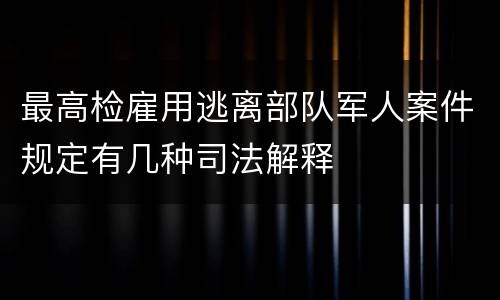 最高检雇用逃离部队军人案件规定有几种司法解释