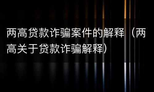 两高贷款诈骗案件的解释（两高关于贷款诈骗解释）