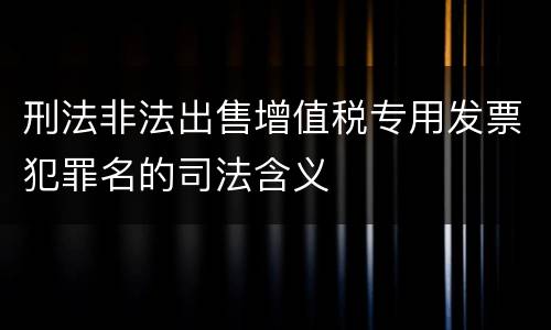 刑法非法出售增值税专用发票犯罪名的司法含义