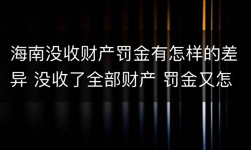海南没收财产罚金有怎样的差异 没收了全部财产 罚金又怎么办