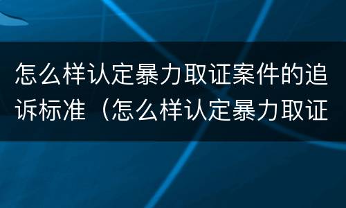 怎么样认定暴力取证案件的追诉标准（怎么样认定暴力取证案件的追诉标准呢）
