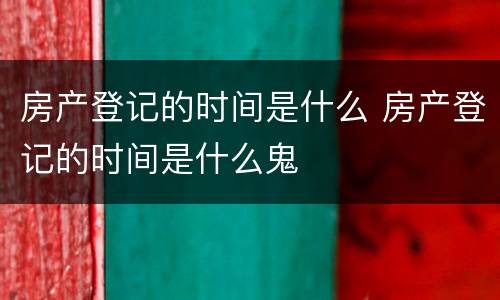 房产登记的时间是什么 房产登记的时间是什么鬼
