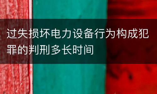 过失损坏电力设备行为构成犯罪的判刑多长时间