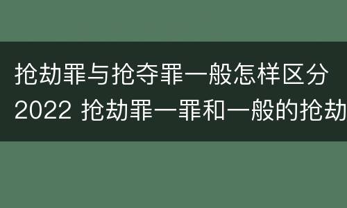 抢劫罪与抢夺罪一般怎样区分2022 抢劫罪一罪和一般的抢劫罪