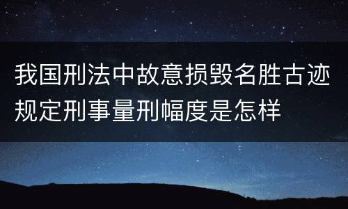 我国刑法中故意损毁名胜古迹规定刑事量刑幅度是怎样