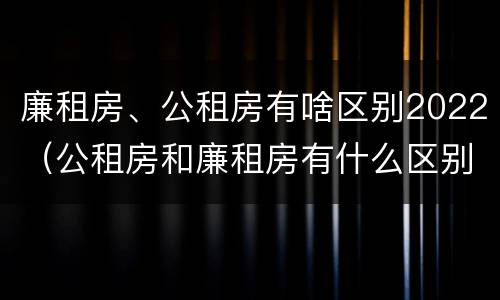 廉租房、公租房有啥区别2022（公租房和廉租房有什么区别?2019年的）