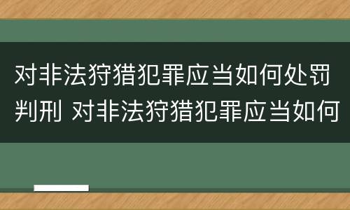 对非法狩猎犯罪应当如何处罚判刑 对非法狩猎犯罪应当如何处罚判刑的人