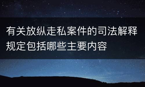 有关放纵走私案件的司法解释规定包括哪些主要内容
