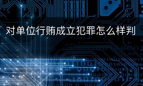 对单位行贿成立犯罪怎么样判