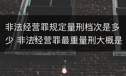 非法经营罪规定量刑档次是多少 非法经营罪最重量刑大概是多少年