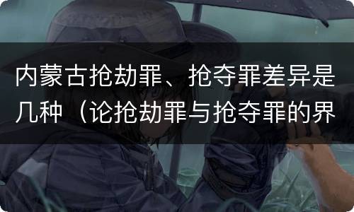 内蒙古抢劫罪、抢夺罪差异是几种（论抢劫罪与抢夺罪的界限）