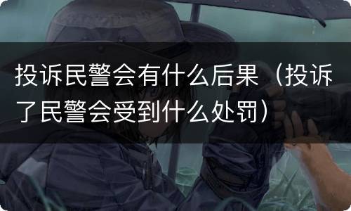 投诉民警会有什么后果（投诉了民警会受到什么处罚）