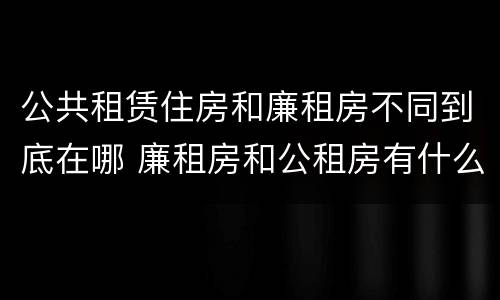 公共租赁住房和廉租房不同到底在哪 廉租房和公租房有什么不同