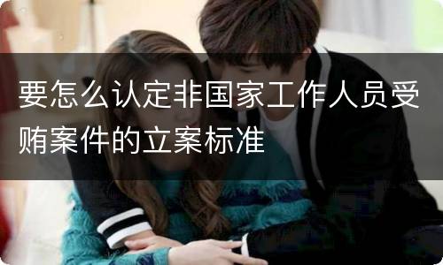 要怎么认定非国家工作人员受贿案件的立案标准
