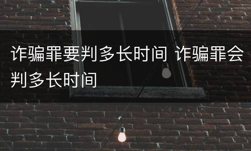 诈骗罪要判多长时间 诈骗罪会判多长时间