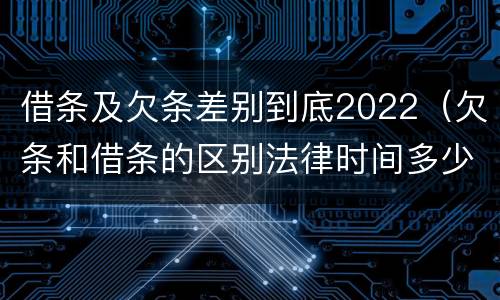 借条及欠条差别到底2022（欠条和借条的区别法律时间多少年）