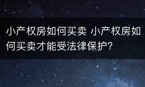 小产权房如何买卖 小产权房如何买卖才能受法律保护?