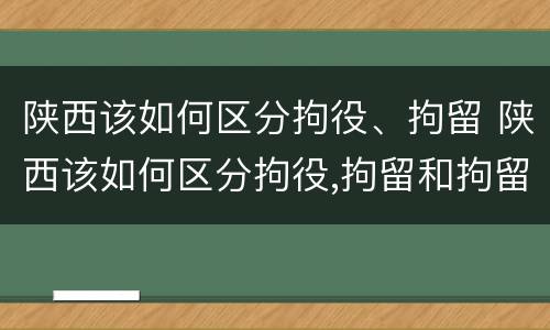 陕西该如何区分拘役、拘留 陕西该如何区分拘役,拘留和拘留