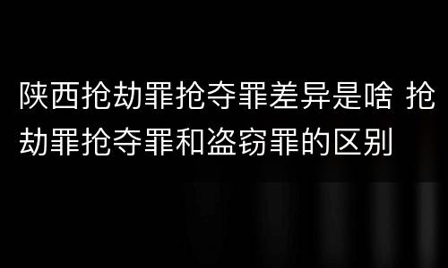 陕西抢劫罪抢夺罪差异是啥 抢劫罪抢夺罪和盗窃罪的区别