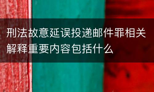 刑法故意延误投递邮件罪相关解释重要内容包括什么