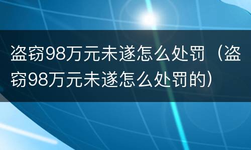 盗窃98万元未遂怎么处罚（盗窃98万元未遂怎么处罚的）