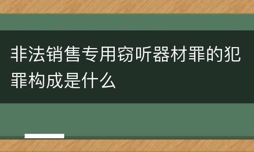 非法销售专用窃听器材罪的犯罪构成是什么