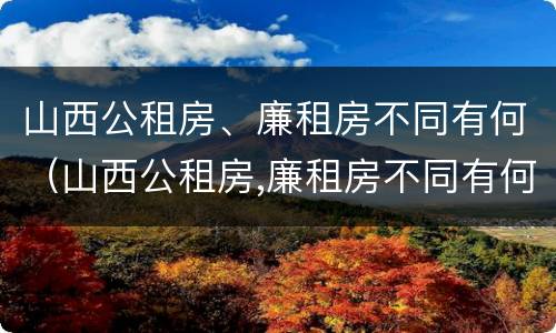 山西公租房、廉租房不同有何（山西公租房,廉租房不同有何区别）