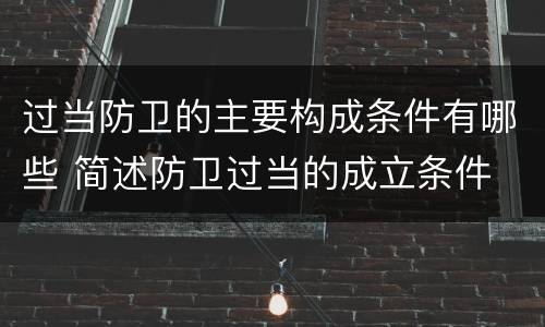 过当防卫的主要构成条件有哪些 简述防卫过当的成立条件